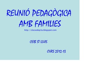 REUNIÓ PEDAGÒGICA
   AMB FAMILIES
    http://classedep3a.blogspot.com




         CEIB ST LLUIS

                         CURS 2012-13
 