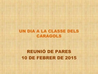 UN DIA A LA CLASSE DELS
CARAGOLS
REUNIÓ DE PARES
10 DE FEBRER DE 2015
 