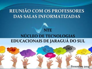 REUNIÃO COM OS PROFESSORES
DAS SALAS INFORMATIZADAS
NTE
NÚCLEO DE TECNOLOGIAS
EDUCACIONAIS DE JARAGUÁ DO SUL

Fevereiro 2014

 