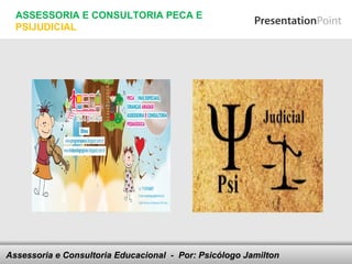 ASSESSORIA E CONSULTORIA PECA E
  PSIJUDICIAL




Assessoria e Consultoria Educacional - your footer
                               Here comes Por: Psicólogo Jamilton
 