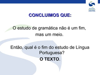 CONCLUIMOS QUE:CONCLUIMOS QUE:
O estudo de gramática não é um fim,
mas um meio.
Então, qual é o fim do estudo de Língua
Portuguesa?
O TEXTO.
 