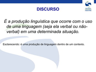 DISCURSO
É a produção linguística que ocorre com o uso
de uma linguagem (seja ela verbal ou não-
verbal) em uma determinada situação.
Esclarecendo: é uma produção de linguagem dentro de um contexto.
 