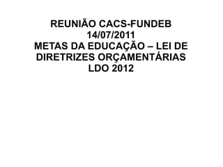 REUNIÃO CACS-FUNDEB
         14/07/2011
METAS DA EDUCAÇÃO – LEI DE
DIRETRIZES ORÇAMENTÁRIAS
         LDO 2012
 