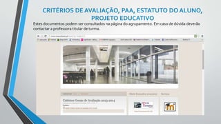 CRITÉRIOS DE AVALIAÇÃO, PAA, ESTATUTO DO ALUNO, 
PROJETO EDUCATIVO 
Estes documentos podem ser consultados na página do agrupamento. Em caso de dúvida deverão 
contactar a professora titular de turma. 
 