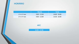 HORÁRIO 
Manhã Tarde 
1.º e 2.º ano 9:00 – 12:30 14:00 - 16:00 
3.º e 4.º ano 9:00 – 12:00 13:30 - 16:00 
AEC 
16:30 – 17:30 
 