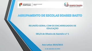 REUNIÃO GERAL COM OS ENCARREGADOS DE 
EDUCAÇÃO 
EB1/JI de Oliveira de Azeméis n.º 1 
Ano Letivo 2014/2015 
11 de setembro de 2014 
 
