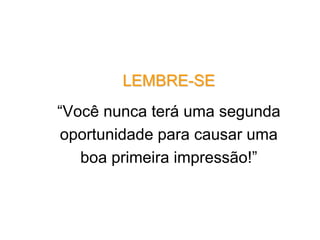 LEMBRE-SE
“Você nunca terá uma segunda
oportunidade para causar uma
boa primeira impressão!”
 