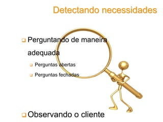  Perguntando de maneira
adequada
 Perguntas abertas
 Perguntas fechadas
 Observando o cliente
Detectando necessidades
 