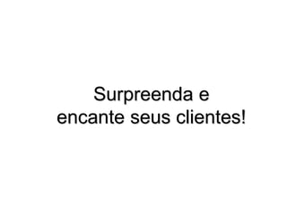 Surpreenda e
encante seus clientes!
 