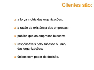  a força motriz das organizações;
 a razão da existência das empresas;
 público que as empresas buscam;
 responsáveis pelo sucesso ou não
das organizações;
 únicos com poder de decisão.
Clientes são:
 