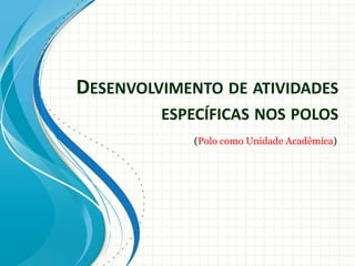 DESENVOLVIMENTO DE ATIVIDADES
         ESPECÍFICAS NOS POLOS
             (Polo como Unidade Acadêmica)
 