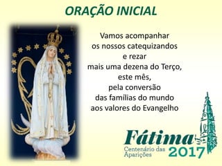 ORAÇÃO INICIAL
Vamos acompanhar
os nossos catequizandos
e rezar
mais uma dezena do Terço,
este mês,
pela conversão
das famílias do mundo
aos valores do Evangelho
 