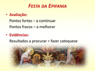 FESTA DA EPIFANIA
• Avaliação:
Pontos fortes – a continuar
Pontos fracos – a melhorar
• Evidências:
Resultados a procurar = fazer catequese
 
