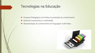 Tecnologias na Educação
 Proposta Pedagógica com ênfase na produção do conhecimento;
 Estímulo à autonomia e a criatividade;
 Representação do conhecimento em linguagens multimídias.
 