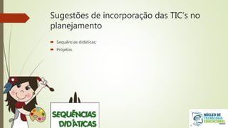 Sugestões de incorporação das TIC’s no
planejamento
 Sequências didáticas;
 Projetos.
 