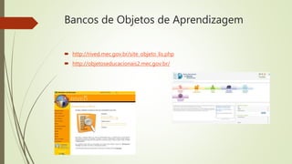 Bancos de Objetos de Aprendizagem
 http://rived.mec.gov.br/site_objeto_lis.php
 http://objetoseducacionais2.mec.gov.br/
 