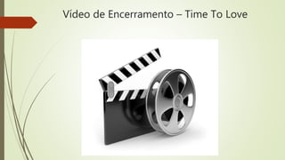 Vídeo de Encerramento – Time To Love
 