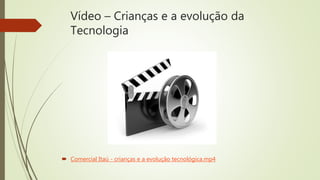 Vídeo – Crianças e a evolução da
Tecnologia
 Comercial Itaú - crianças e a evolução tecnológica.mp4
 