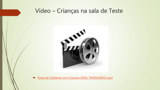 Vídeo – Crianças na sala de Teste
 Teste de Celulares com Crianças (REAL TRADUZIDO).mp4
 