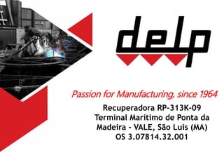 Passion for Manufacturing, since 1964
Recuperadora RP-313K-09
Terminal Marítimo de Ponta da
Madeira - VALE, São Luis (MA)
OS 3.07814.32.001
 