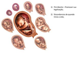 1) Pró-Aborto – Promover sua
   legalização;

2) Discordancias de quando
   Inicia a vida;
 