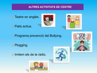 ALTRES ACTIVITATS DE CENTRE
 Teatre en anglès.
 Patis actius.
 Programa prevenció del Bullying.
 Plogging.
 Imitem els de la ràdio.
 