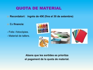  Recordatori: ingrés de 45€ (fins el 30 de setembre)
 Es financia:
- Folis i fotocòpies.
- Material de tallers.
Abans que les sortides es prioritza
el pagament de la quota de material.
QUOTA DE MATERIAL
 