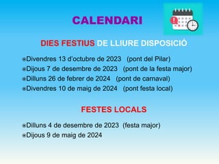 DIES FESTIUS DE LLIURE DISPOSICIÓ
Divendres 13 d’octubre de 2023 (pont del Pilar)
Dijous 7 de desembre de 2023 (pont de la festa major)
Dilluns 26 de febrer de 2024 (pont de carnaval)
Divendres 10 de maig de 2024 (pont festa local)
FESTES LOCALS
Dilluns 4 de desembre de 2023 (festa major)
Dijous 9 de maig de 2024
CALENDARI
 