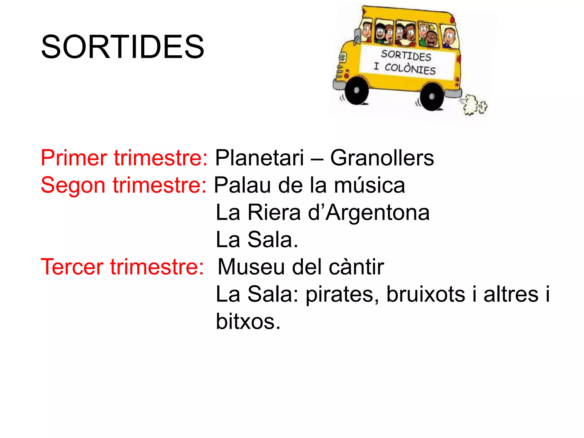 SORTIDES
Primer trimestre: Planetari – Granollers
Segon trimestre: Palau de la música
La Riera d’Argentona
La Sala.
Tercer trimestre: Museu del càntir
La Sala: pirates, bruixots i altres i
bitxos.
 