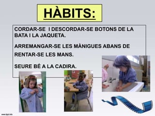 HÀBITS:
CORDAR-SE I DESCORDAR-SE BOTONS DE LA
BATA I LA JAQUETA.

ARREMANGAR-SE LES MÀNIGUES ABANS DE
RENTAR-SE LES MANS.

SEURE BÉ A LA CADIRA.
 