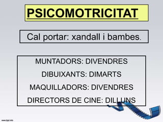 PSICOMOTRICITAT
Cal portar: xandall i bambes.

  MUNTADORS: DIVENDRES
   DIBUIXANTS: DIMARTS
MAQUILLADORS: DIVENDRES
DIRECTORS DE CINE: DILLUNS
 