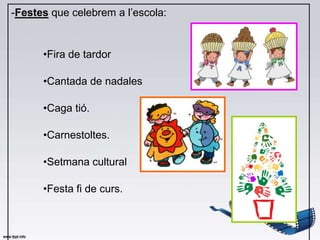 -Festes que celebrem a l’escola:


      •Fira de tardor

      •Cantada de nadales

      •Caga tió.

      •Carnestoltes.

      •Setmana cultural

      •Festa fi de curs.
 