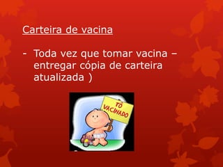 Carteira de vacina

- Toda vez que tomar vacina –
  entregar cópia de carteira
  atualizada )
 