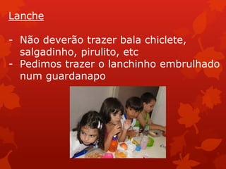 Lanche

- Não deverão trazer bala chiclete,
  salgadinho, pirulito, etc
- Pedimos trazer o lanchinho embrulhado
  num guardanapo
 