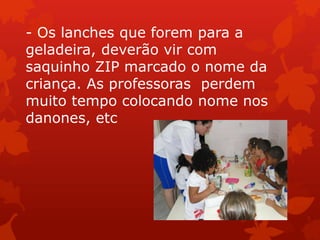 - Os lanches que forem para a
geladeira, deverão vir com
saquinho ZIP marcado o nome da
criança. As professoras perdem
muito tempo colocando nome nos
danones, etc
 