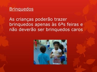 Brinquedos

As crianças poderão trazer
brinquedos apenas às 6ªs feiras e
não deverão ser brinquedos caros
 