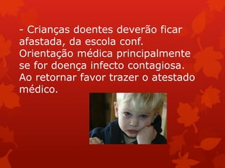 - Crianças doentes deverão ficar
afastada, da escola conf.
Orientação médica principalmente
se for doença infecto contagiosa.
Ao retornar favor trazer o atestado
médico.
 