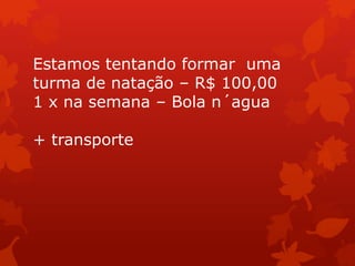 Estamos tentando formar uma
turma de natação – R$ 100,00
1 x na semana – Bola n´agua

+ transporte
 