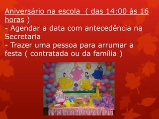 Aniversário na escola ( das 14:00 às 16
horas )
- Agendar a data com antecedência na
Secretaria
- Trazer uma pessoa para arrumar a
festa ( contratada ou da família )
 