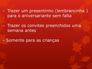 - Trazer um presentinho (lembrancinha )
  para o aniversariante sem falta

- Trazer os convites preenchidos uma
  semana antes

- Somente para as crianças
 