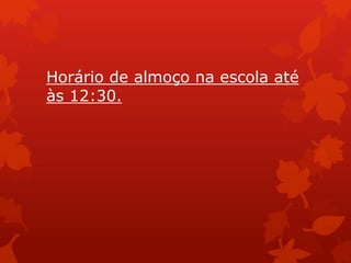 Horário de almoço na escola até
às 12:30.
 