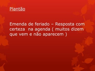 Plantão


Emenda de feriado – Resposta com
certeza na agenda ( muitos dizem
que vem e não aparecem )
 