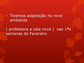 - Tivemos adaptação no novo
  ambiente

( professora e sala nova ) nas 1ªs
semanas de Fevereiro
 