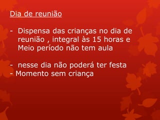 Dia de reunião

- Dispensa das crianças no dia de
  reunião , integral às 15 horas e
  Meio período não tem aula

- nesse dia não poderá ter festa
- Momento sem criança
 