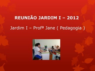 REUNIÃO JARDIM I – 2012

Jardim I – Profª Jane ( Pedagogia )
 