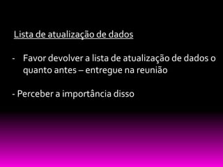 Lista de atualização de dados

- Favor devolver a lista de atualização de dados o
  quanto antes – entregue na reunião

- Perceber a importância disso
 