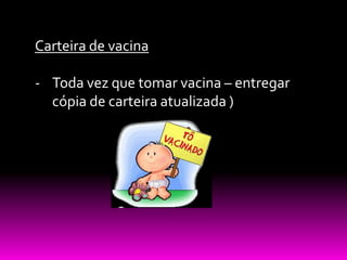 Carteira de vacina

- Toda vez que tomar vacina – entregar
  cópia de carteira atualizada )
 
