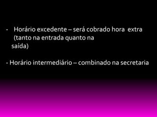 - Horário excedente – será cobrado hora extra
   (tanto na entrada quanto na
  saída)

- Horário intermediário – combinado na secretaria
 