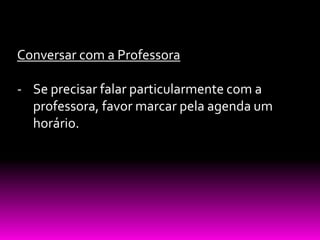 Conversar com a Professora

- Se precisar falar particularmente com a
  professora, favor marcar pela agenda um
  horário.
 