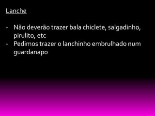 Lanche

- Não deverão trazer bala chiclete, salgadinho,
  pirulito, etc
- Pedimos trazer o lanchinho embrulhado num
  guardanapo
 